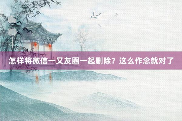 怎样将微信一又友圈一起删除？这么作念就对了