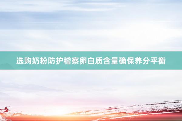 选购奶粉防护稽察卵白质含量确保养分平衡