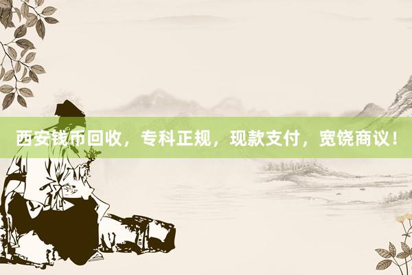 西安钱币回收，专科正规，现款支付，宽饶商议！