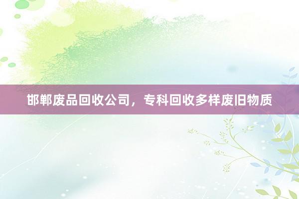 邯郸废品回收公司，专科回收多样废旧物质